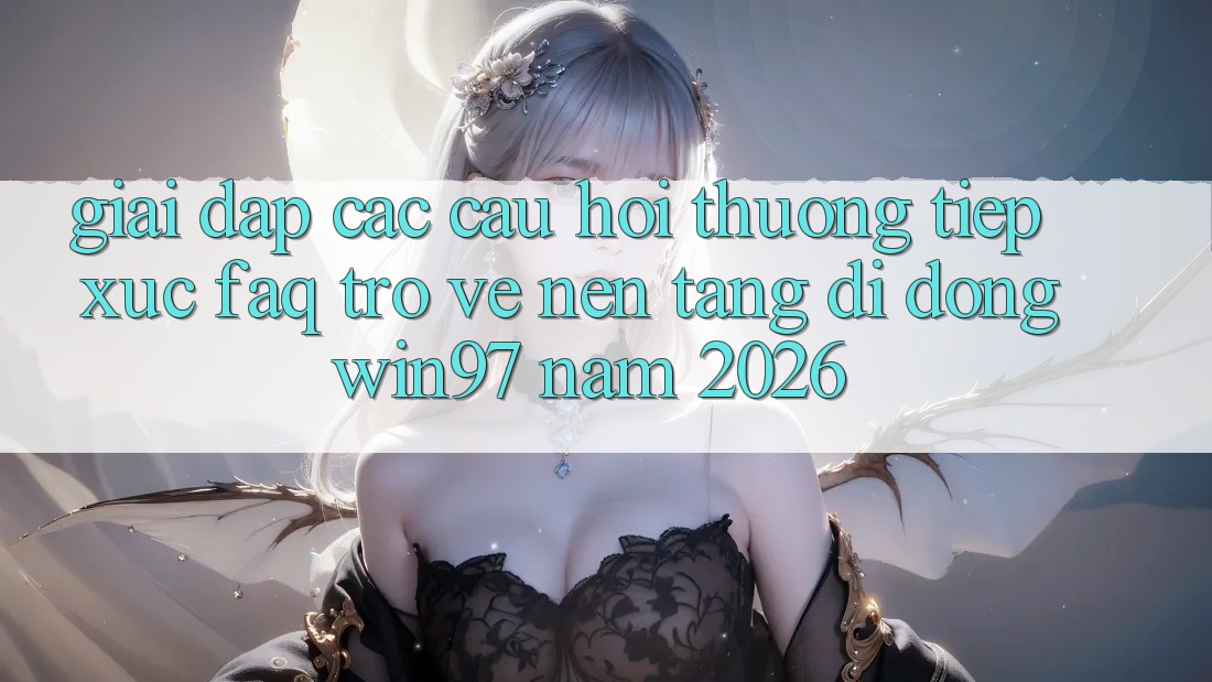 Giải Đáp Các Câu Hỏi Thường Tiếp xúc (FAQ) Trở về Nền tảng di động win97 Năm 2026