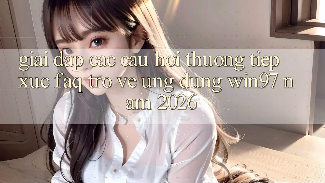 Giải Đáp Các Câu Hỏi Thường Tiếp xúc (FAQ) Trở về Ứng Dụng win97 Năm 2026 Giải Đáp Các Câu Hỏi Thường Tiếp xúc (FAQ) Trở về Ứng Dụng win97 Năm 2026