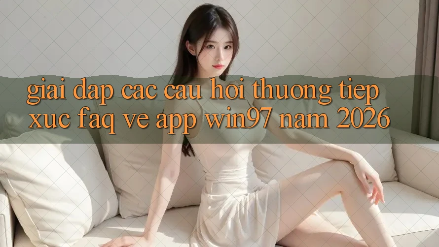 Giải Đáp Các Câu Hỏi Thường Tiếp xúc (FAQ) Về App win97 Năm 2026 Giải Đáp Các Câu Hỏi Thường Tiếp xúc (FAQ) Về App win97 Năm 2026