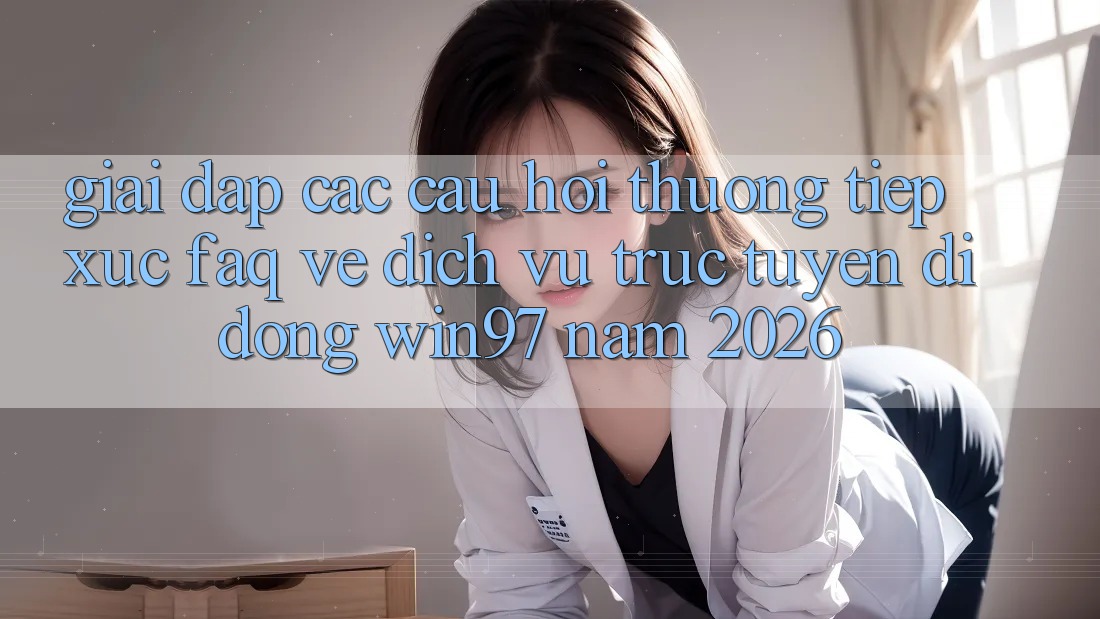 Giải Đáp Các Câu Hỏi Thường Tiếp xúc (FAQ) Về Dịch vụ trực tuyến di động win97 Năm 2026 Giải Đáp Các Câu Hỏi Thường Tiếp xúc (FAQ) Về Dịch vụ trực tuyến di động win97 Năm 2026