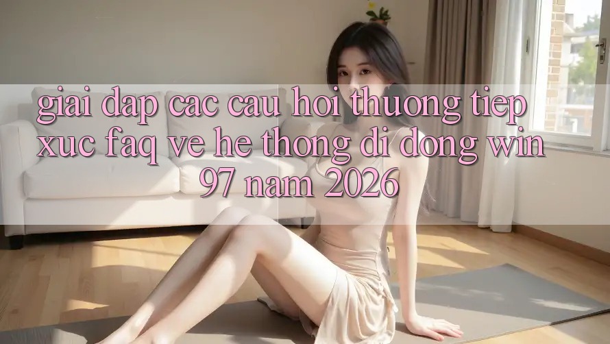 Giải Đáp Các Câu Hỏi Thường Tiếp xúc (FAQ) Về Hệ thống di động win97 Năm 2026 Giải Đáp Các Câu Hỏi Thường Tiếp xúc (FAQ) Về Hệ thống di động win97 Năm 2026
