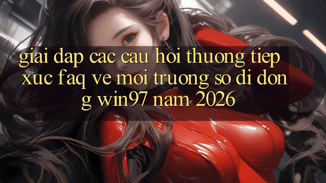 Giải Đáp Các Câu Hỏi Thường Tiếp xúc (FAQ) Về Môi trường số di động win97 Năm 2026