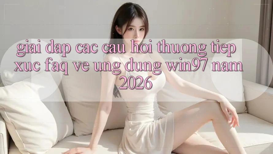 Giải Đáp Các Câu Hỏi Thường Tiếp xúc (FAQ) Về Ứng Dụng win97 Năm 2026 Giải Đáp Các Câu Hỏi Thường Tiếp xúc (FAQ) Về Ứng Dụng win97 Năm 2026