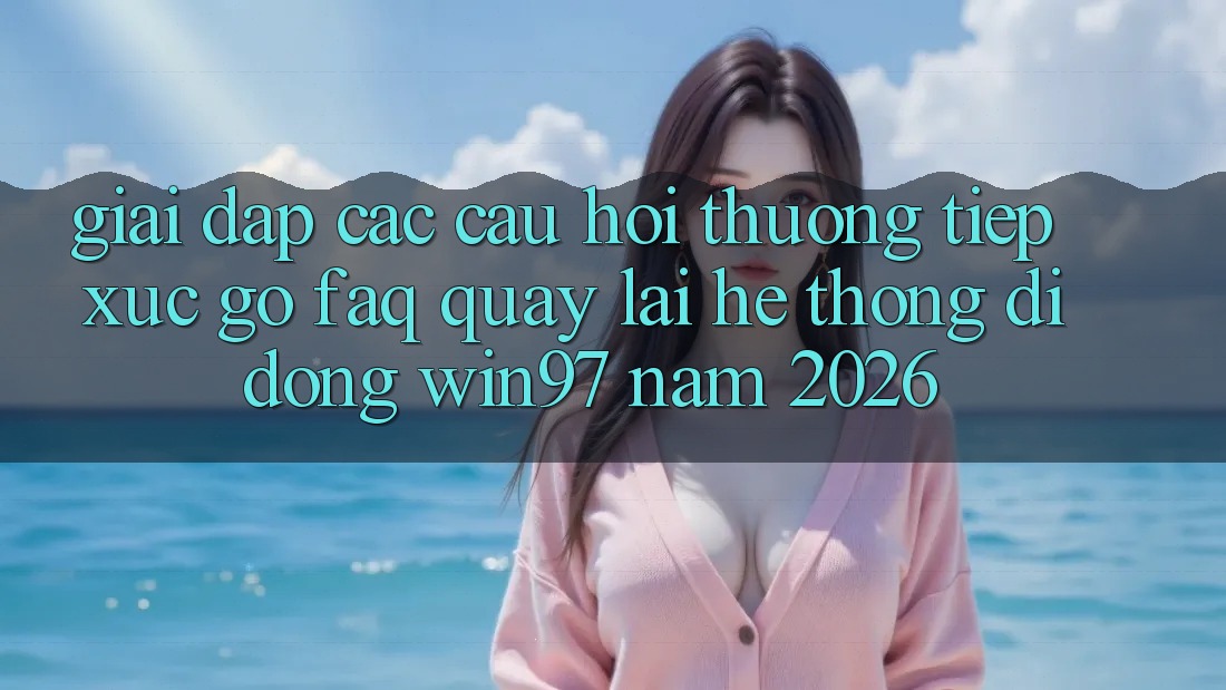 Giải Đáp Các Câu Hỏi Thường Tiếp xúc gỡ (FAQ) Quay lại Hệ thống di động win97 Năm 2026 Giải Đáp Các Câu Hỏi Thường Tiếp xúc gỡ (FAQ) Quay lại Hệ thống di động win97 Năm 2026