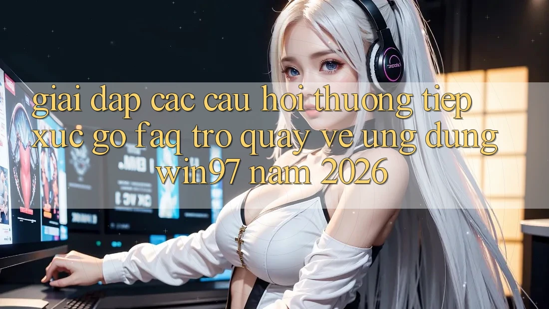 Giải Đáp Các Câu Hỏi Thường Tiếp xúc gỡ (FAQ) Trở quay về Ứng Dụng win97 Năm 2026