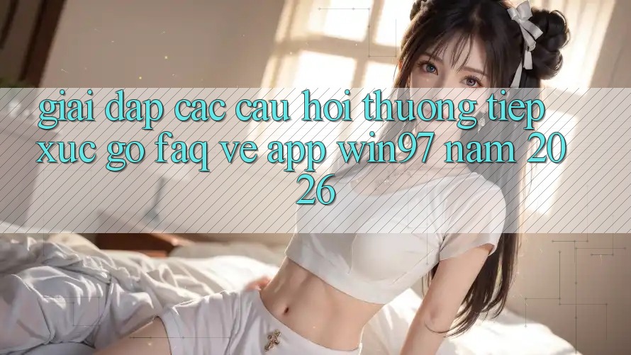 Giải Đáp Các Câu Hỏi Thường Tiếp xúc gỡ (FAQ) Về App win97 Năm 2026 Giải Đáp Các Câu Hỏi Thường Tiếp xúc gỡ (FAQ) Về App win97 Năm 2026