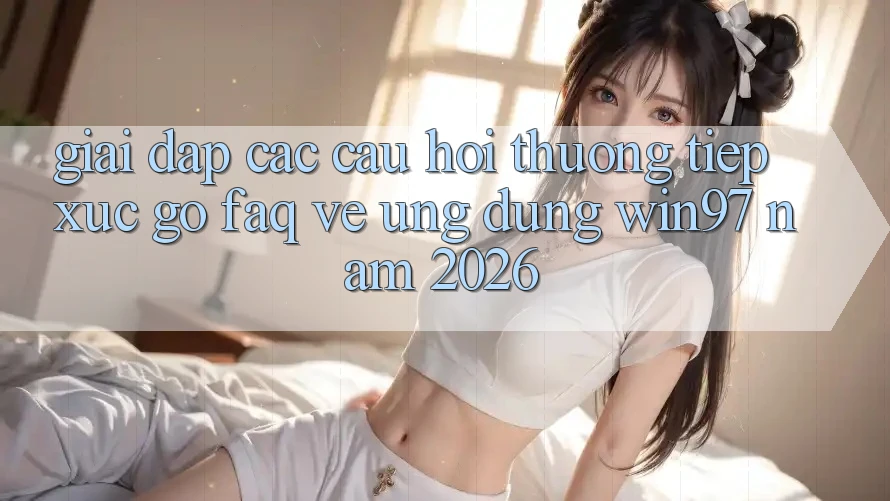 Giải Đáp Các Câu Hỏi Thường Tiếp xúc gỡ (FAQ) Về Ứng Dụng win97 Năm 2026 Giải Đáp Các Câu Hỏi Thường Tiếp xúc gỡ (FAQ) Về Ứng Dụng win97 Năm 2026