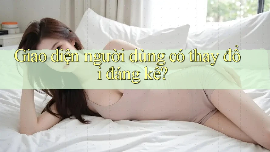 Giao diện người dùng có thay đổi đáng kể? Giao diện người dùng có thay đổi đáng kể?
