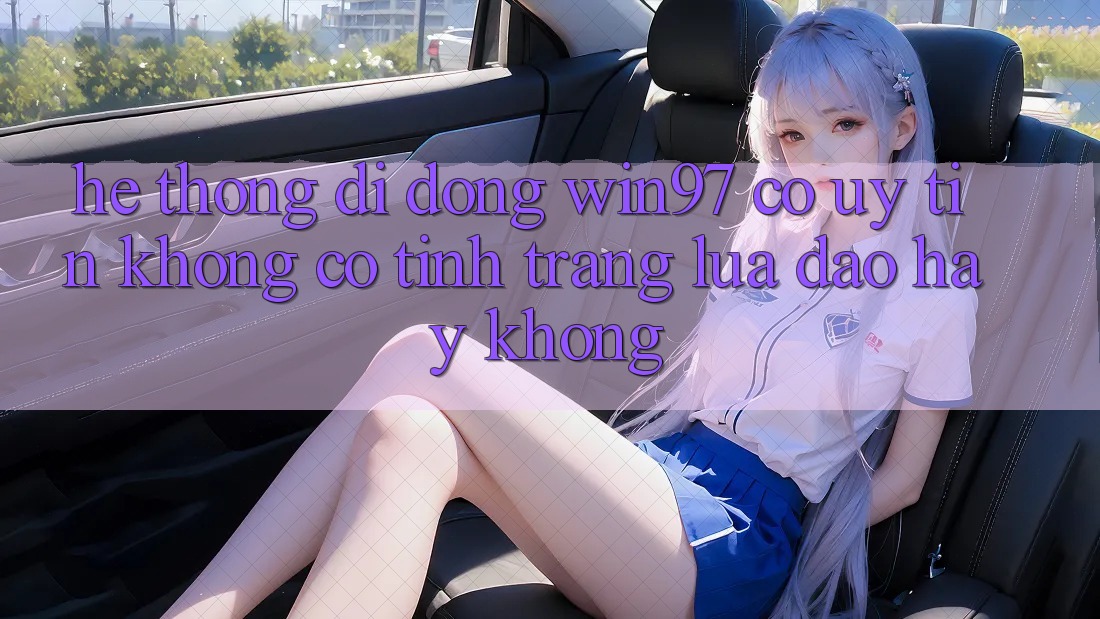 Hệ thống di động win97 có uy tín không? Có tình trạng lừa đảo hay không? Hệ thống di động win97 có uy tín không? Có tình trạng lừa đảo hay không?