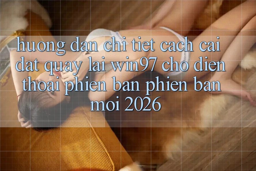Hướng Dẫn Chi Tiết Cách Cài đặt Quay lại win97 Cho Điện Thoại Phiên bản phiên bản mới 2026