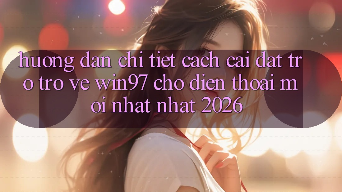 Hướng Dẫn Chi Tiết Cách Cài đặt Trở trở về win97 Cho Điện Thoại Mới nhất Nhất 2026