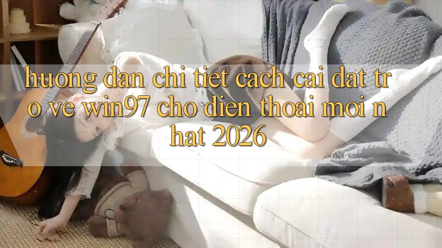 Hướng Dẫn Chi Tiết Cách Cài đặt Trở về win97 Cho Điện Thoại Mới Nhất 2026 Hướng Dẫn Chi Tiết Cách Cài đặt Trở về win97 Cho Điện Thoại Mới Nhất 2026