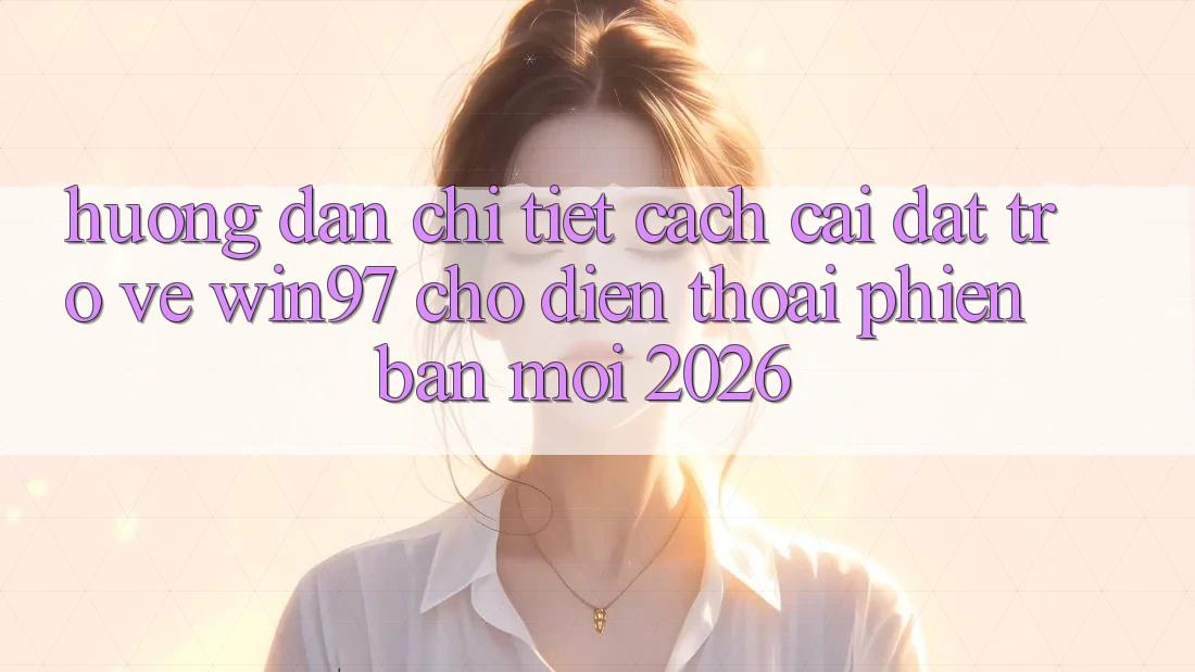 Hướng Dẫn Chi Tiết Cách Cài đặt Trở về win97 Cho Điện Thoại Phiên bản mới 2026