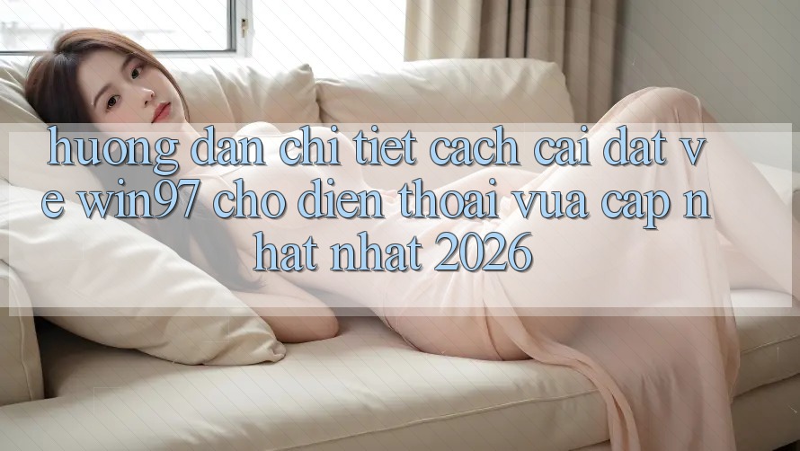 Hướng Dẫn Chi Tiết Cách Cài đặt Về win97 Cho Điện Thoại Vừa cập nhật Nhất 2026 Hướng Dẫn Chi Tiết Cách Cài đặt Về win97 Cho Điện Thoại Vừa cập nhật Nhất 2026