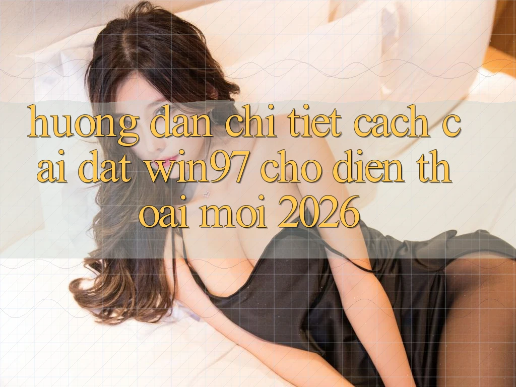 Hướng dẫn Chi Tiết Cách Cài đặt win97 Cho Điện Thoại Mới 2026