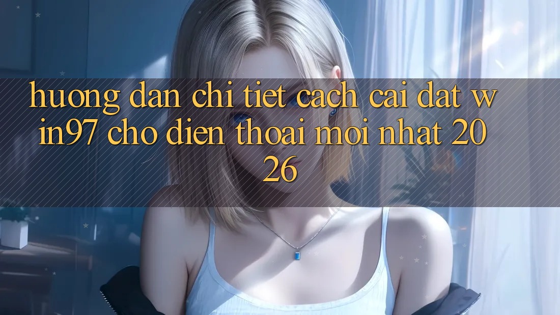 Hướng Dẫn Chi Tiết Cách Cài đặt win97 Cho Điện Thoại Mới Nhất 2026 Hướng Dẫn Chi Tiết Cách Cài đặt win97 Cho Điện Thoại Mới Nhất 2026