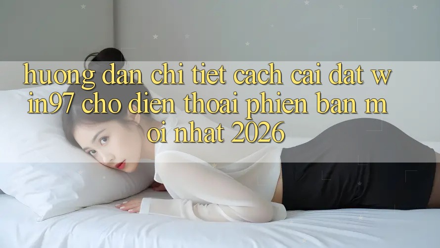 Hướng Dẫn Chi Tiết Cách Cài đặt win97 Cho Điện Thoại Phiên bản mới Nhất 2026 Hướng Dẫn Chi Tiết Cách Cài đặt win97 Cho Điện Thoại Phiên bản mới Nhất 2026