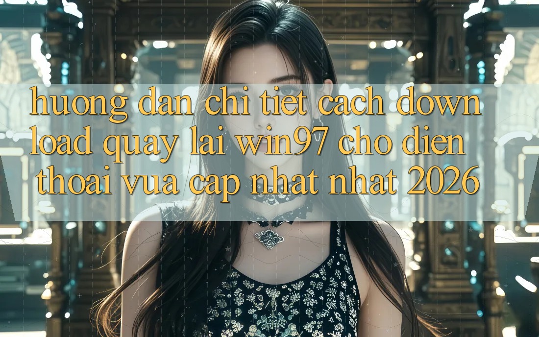 Hướng dẫn Chi Tiết Cách Download Quay lại win97 Cho Điện Thoại Vừa cập nhật Nhất 2026