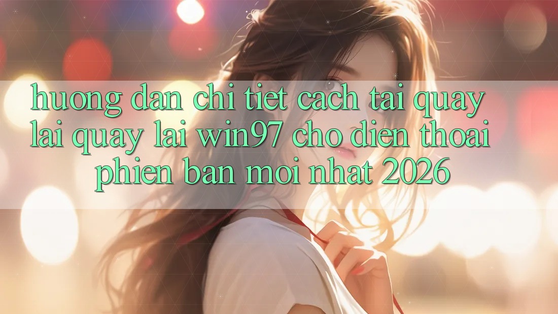 Hướng Dẫn Chi Tiết Cách Tải quay lại Quay lại win97 Cho Điện Thoại Phiên bản mới Nhất 2026