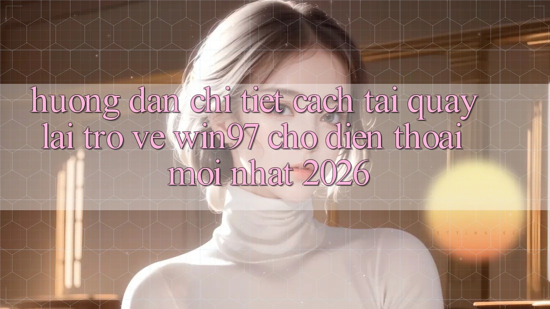 Hướng dẫn Chi Tiết Cách Tải quay lại Trở về win97 Cho Điện Thoại Mới Nhất 2026 Hướng dẫn Chi Tiết Cách Tải quay lại Trở về win97 Cho Điện Thoại Mới Nhất 2026