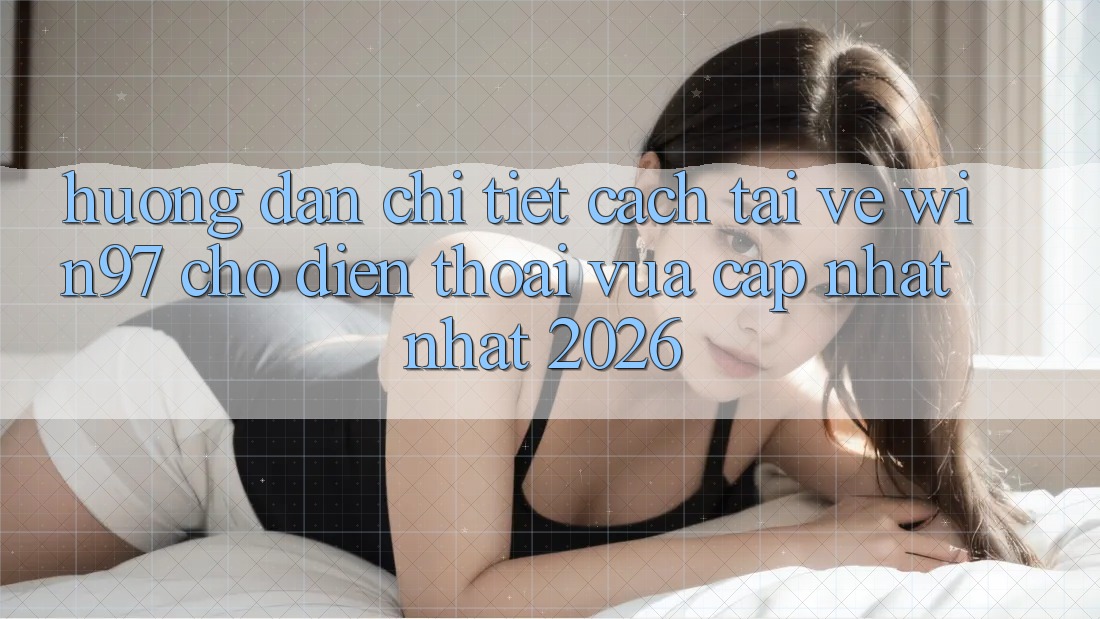 Hướng Dẫn Chi Tiết Cách Tải về win97 Cho Điện Thoại Vừa cập nhật Nhất 2026 Hướng Dẫn Chi Tiết Cách Tải về win97 Cho Điện Thoại Vừa cập nhật Nhất 2026