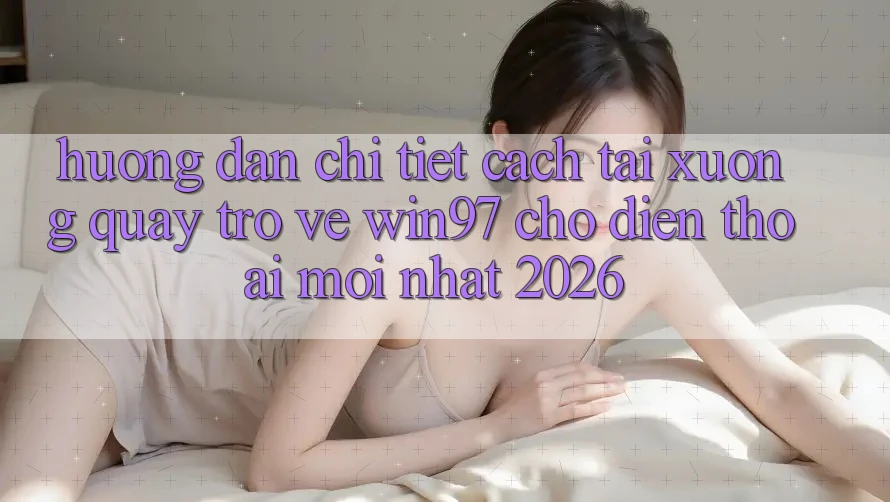 Hướng Dẫn Chi Tiết Cách Tải xuống Quay trở về win97 Cho Điện Thoại Mới Nhất 2026
