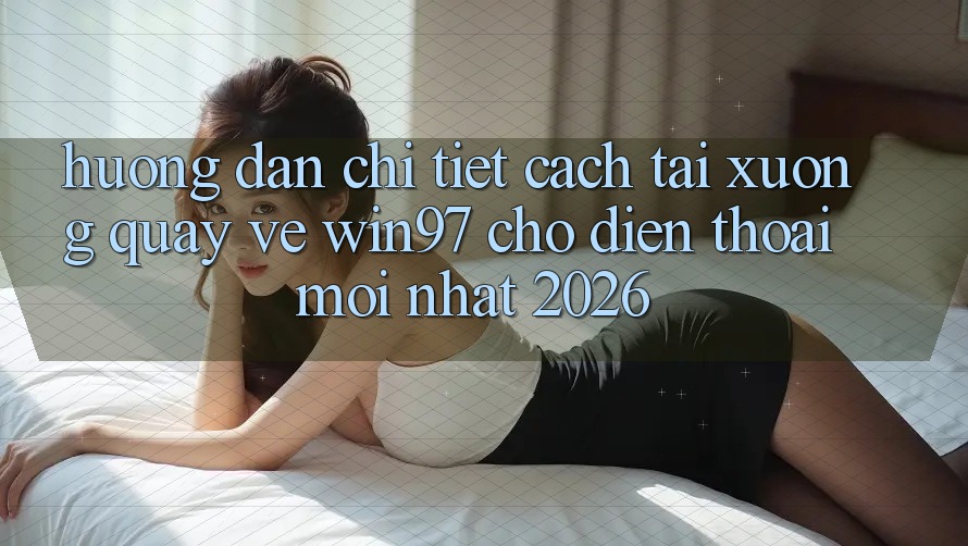 Hướng Dẫn Chi Tiết Cách Tải xuống Quay về win97 Cho Điện Thoại Mới Nhất 2026