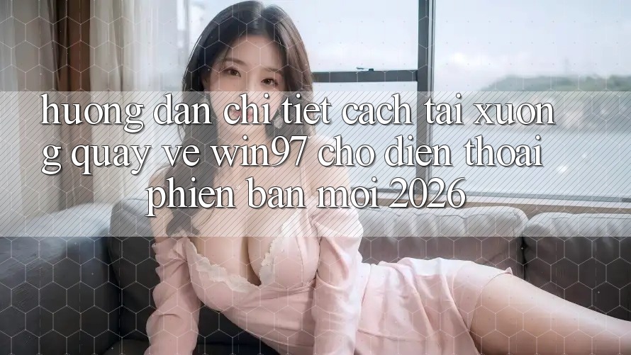 Hướng Dẫn Chi Tiết Cách Tải xuống Quay về win97 Cho Điện Thoại Phiên bản mới 2026 Hướng Dẫn Chi Tiết Cách Tải xuống Quay về win97 Cho Điện Thoại Phiên bản mới 2026