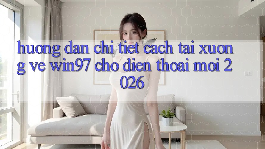 Hướng Dẫn Chi Tiết Cách Tải xuống Về win97 Cho Điện Thoại Mới 2026 Hướng Dẫn Chi Tiết Cách Tải xuống Về win97 Cho Điện Thoại Mới 2026