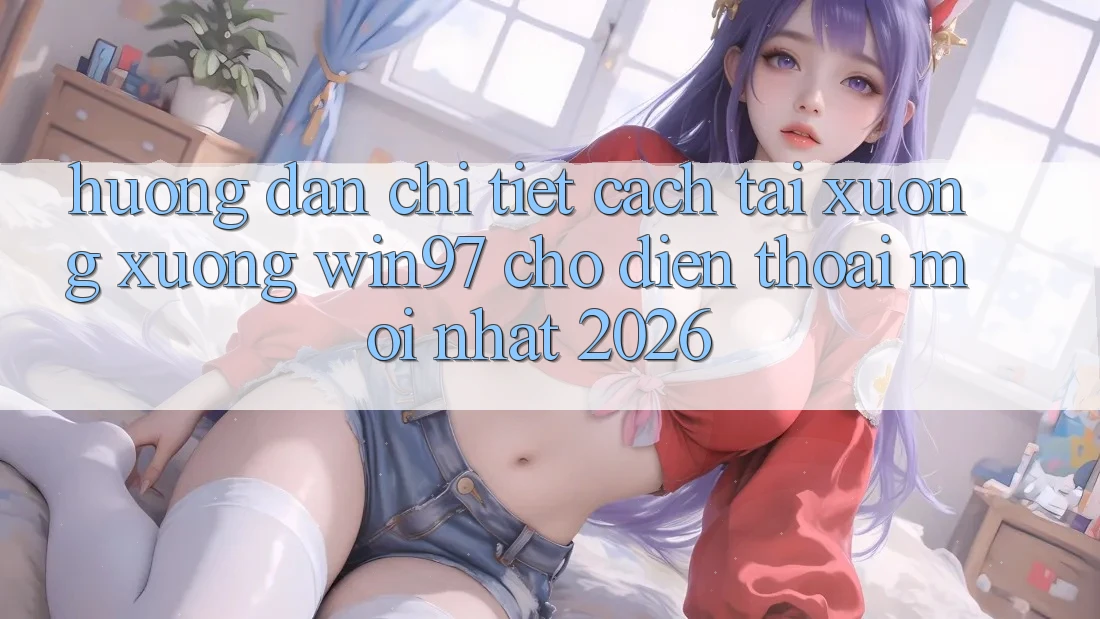 Hướng Dẫn Chi Tiết Cách Tải xuống xuống win97 Cho Điện Thoại Mới Nhất 2026