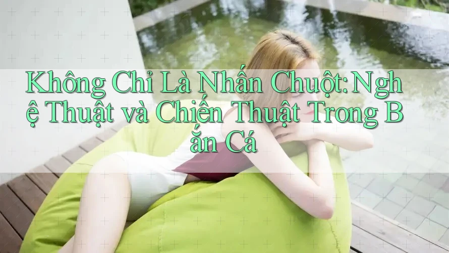 Không Chỉ Là Nhấn Chuột: Nghệ Thuật và Chiến Thuật Trong Bắn Cá Không Chỉ Là Nhấn Chuột: Nghệ Thuật và Chiến Thuật Trong Bắn Cá