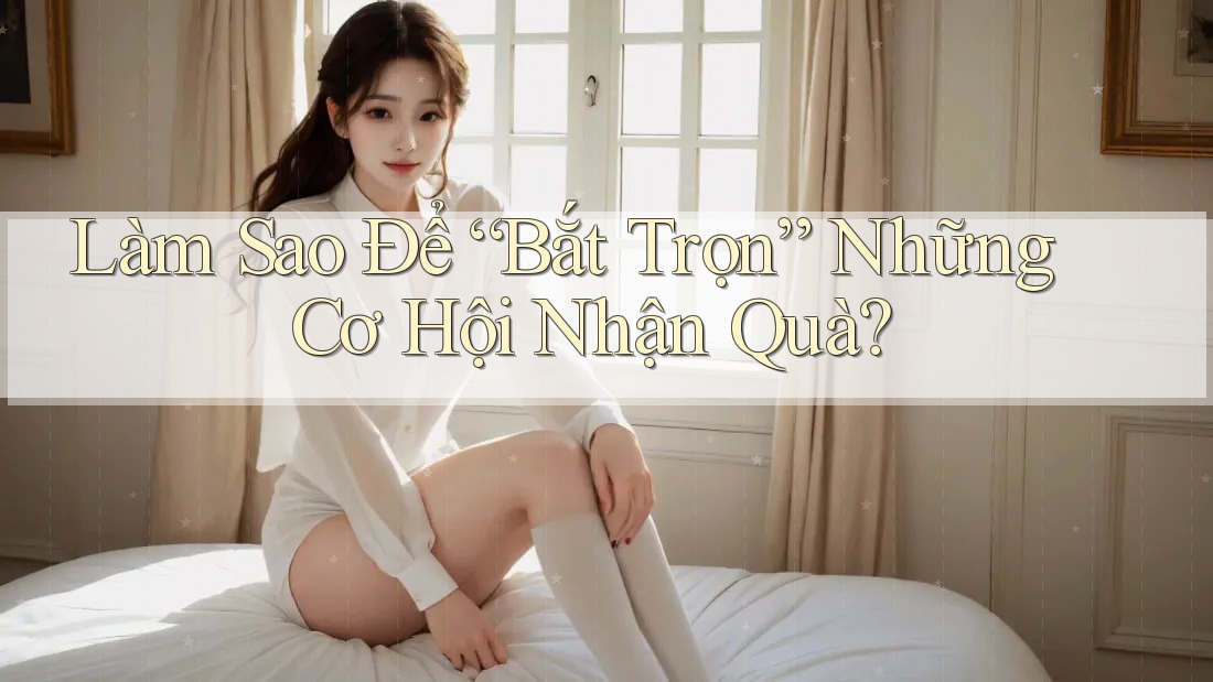 Làm Sao Để “Bắt Trọn” Những Cơ Hội Nhận Quà? Làm Sao Để “Bắt Trọn” Những Cơ Hội Nhận Quà?