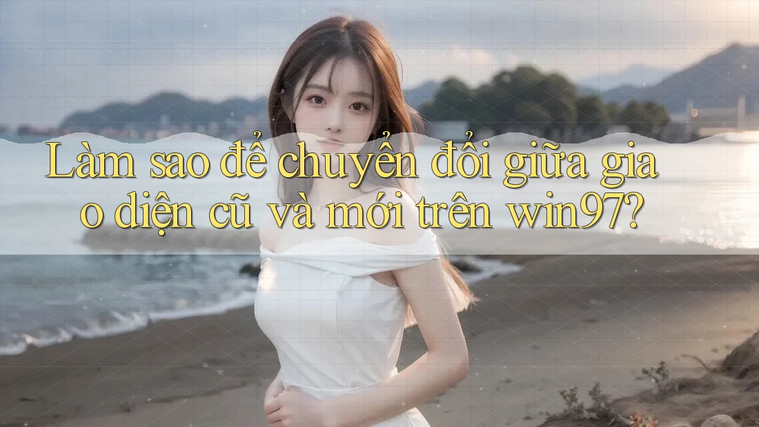 Làm sao để chuyển đổi giữa giao diện cũ và mới trên win97? Làm sao để chuyển đổi giữa giao diện cũ và mới trên win97?