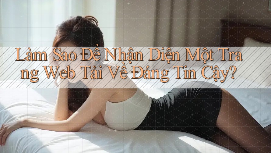 Làm Sao Để Nhận Diện Một Trang Web Tải Về Đáng Tin Cậy?