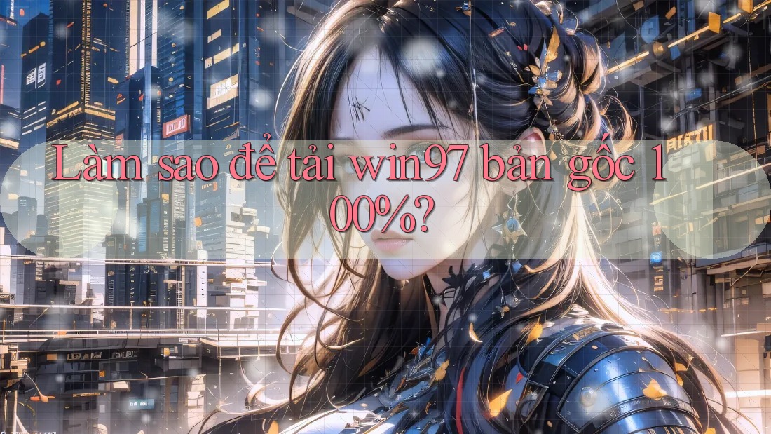 Làm sao để tải win97 bản gốc 100%? Làm sao để tải win97 bản gốc 100%?