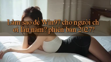 Làm sao để Win97 cho người chơi lâu năm phiên bản 2027