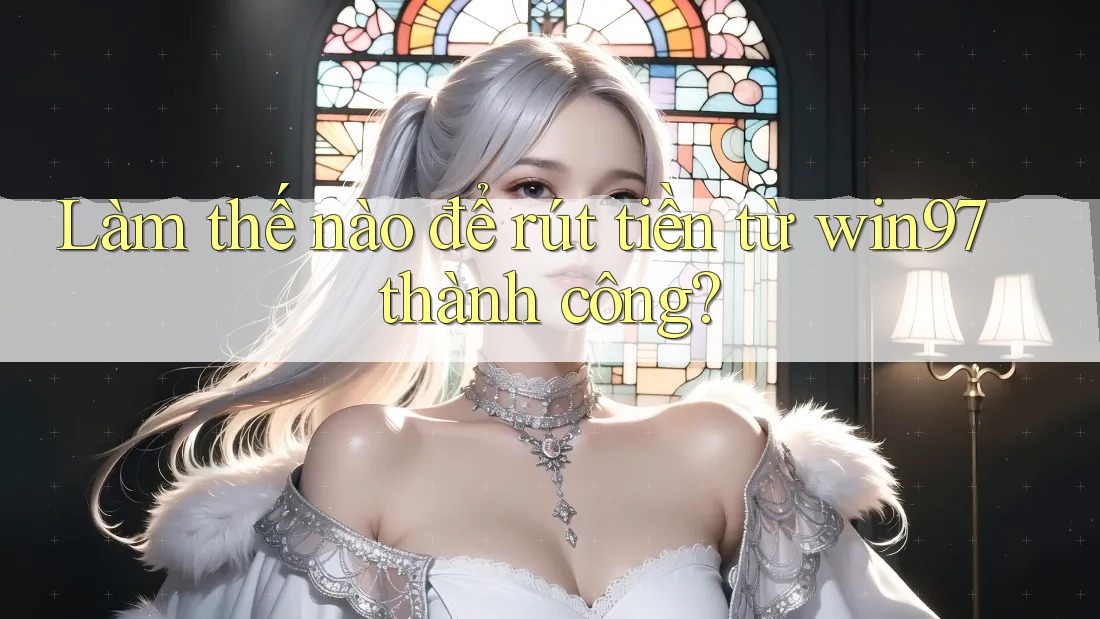 Làm thế nào để rút tiền từ win97 thành công? Làm thế nào để rút tiền từ win97 thành công?