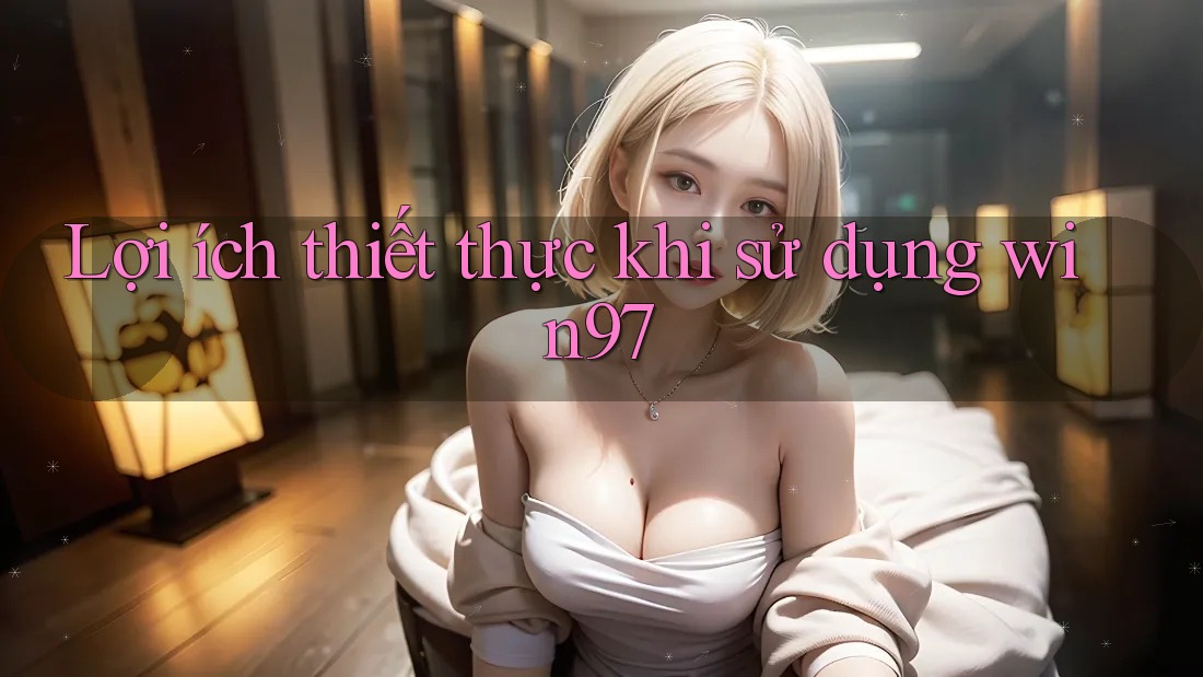 Lợi ích thiết thực khi sử dụng win97 Lợi ích thiết thực khi sử dụng win97