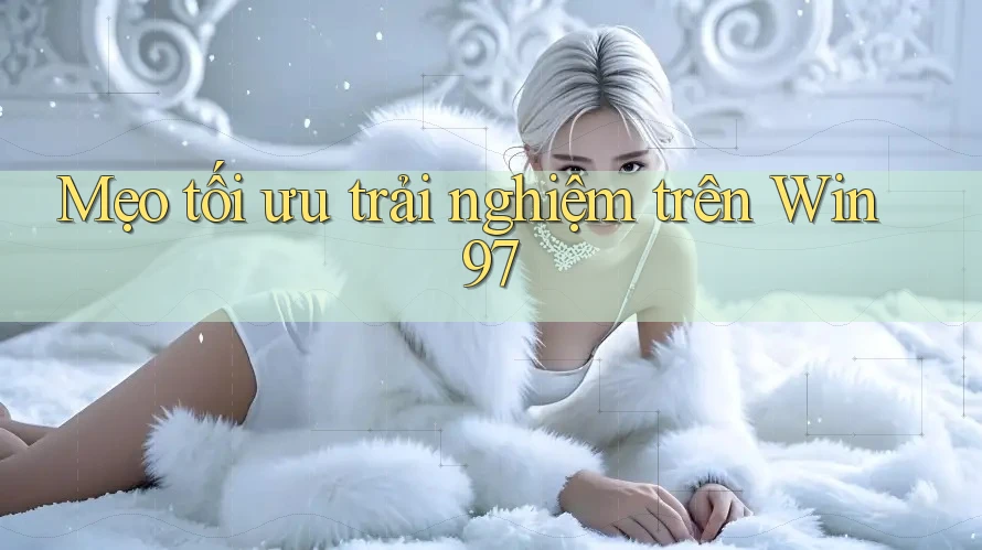 Mẹo tối ưu trải nghiệm trên Win97 Mẹo tối ưu trải nghiệm trên Win97
