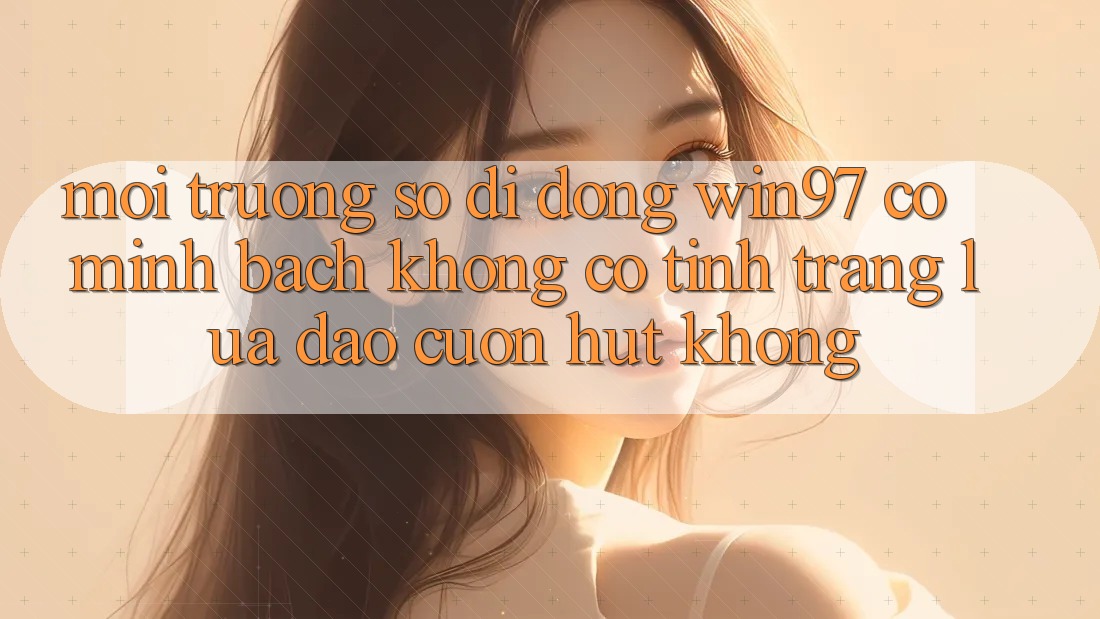 Môi trường số di động win97 có minh bạch không? Có tình trạng lừa đảo cuốn hút không? Môi trường số di động win97 có minh bạch không? Có tình trạng lừa đảo cuốn hút không?