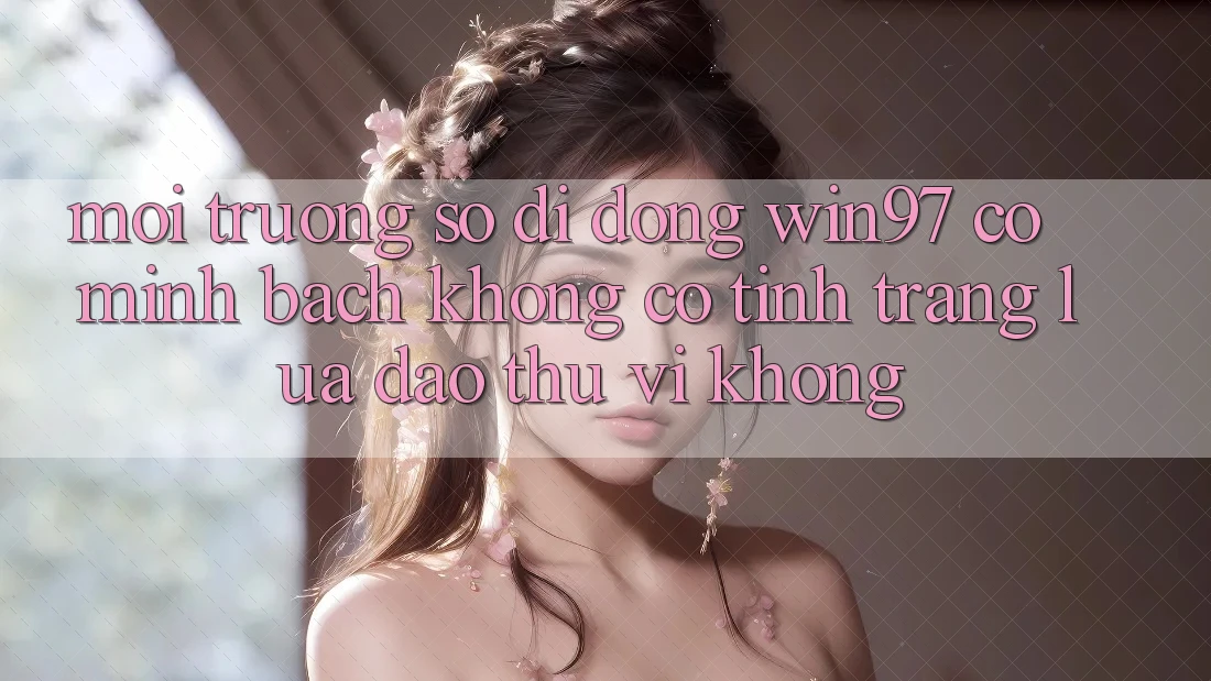 Môi trường số di động win97 có minh bạch không? Có tình trạng lừa đảo thú vị không? Môi trường số di động win97 có minh bạch không? Có tình trạng lừa đảo thú vị không?