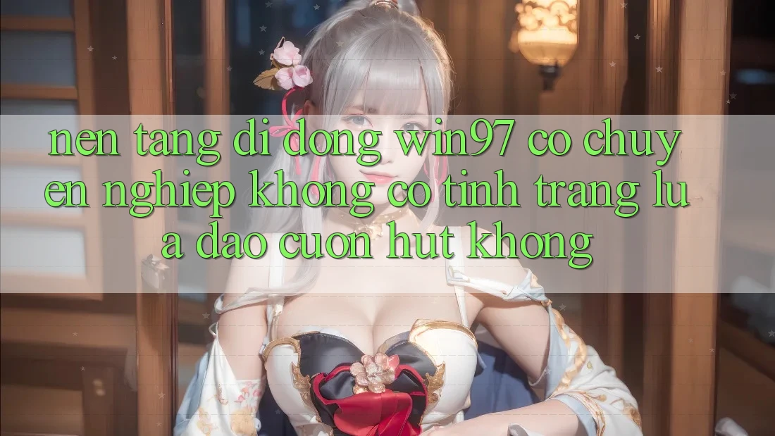 Nền tảng di động win97 có chuyên nghiệp không? Có tình trạng lừa đảo cuốn hút không? Nền tảng di động win97 có chuyên nghiệp không? Có tình trạng lừa đảo cuốn hút không?
