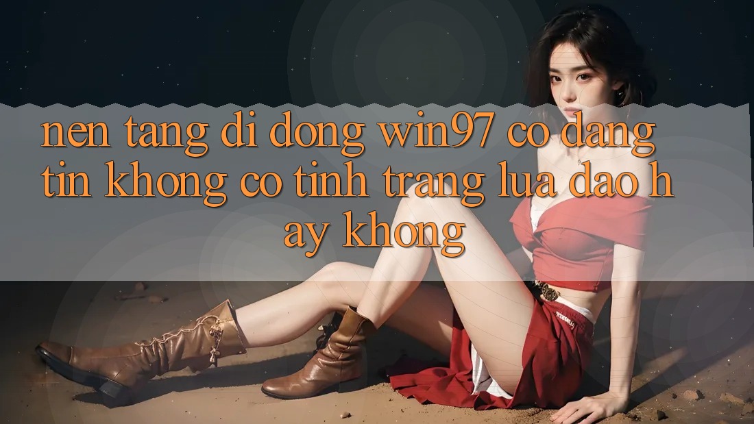 Nền tảng di động win97 có đáng tin không? Có tình trạng lừa đảo hay không? Nền tảng di động win97 có đáng tin không? Có tình trạng lừa đảo hay không?