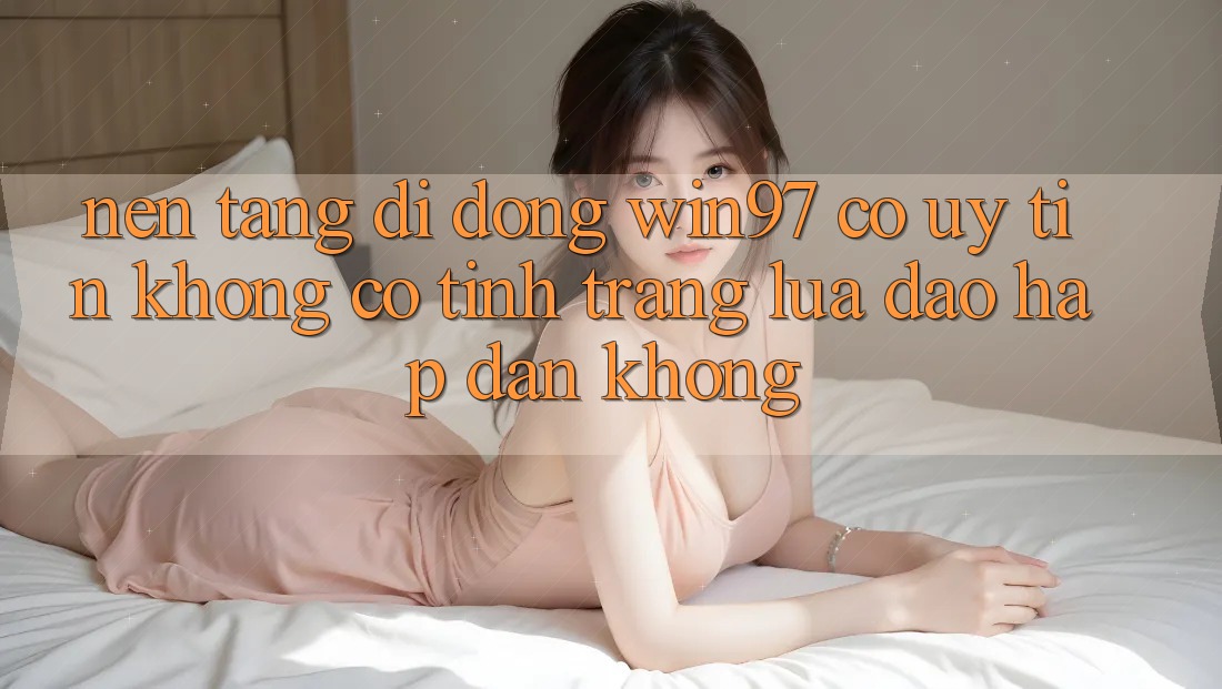 Nền tảng di động win97 có uy tín không? Có tình trạng lừa đảo hấp dẫn không? Nền tảng di động win97 có uy tín không? Có tình trạng lừa đảo hấp dẫn không?