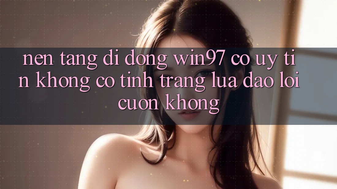 Nền tảng di động win97 có uy tín không? Có tình trạng lừa đảo lôi cuốn không? Nền tảng di động win97 có uy tín không? Có tình trạng lừa đảo lôi cuốn không?