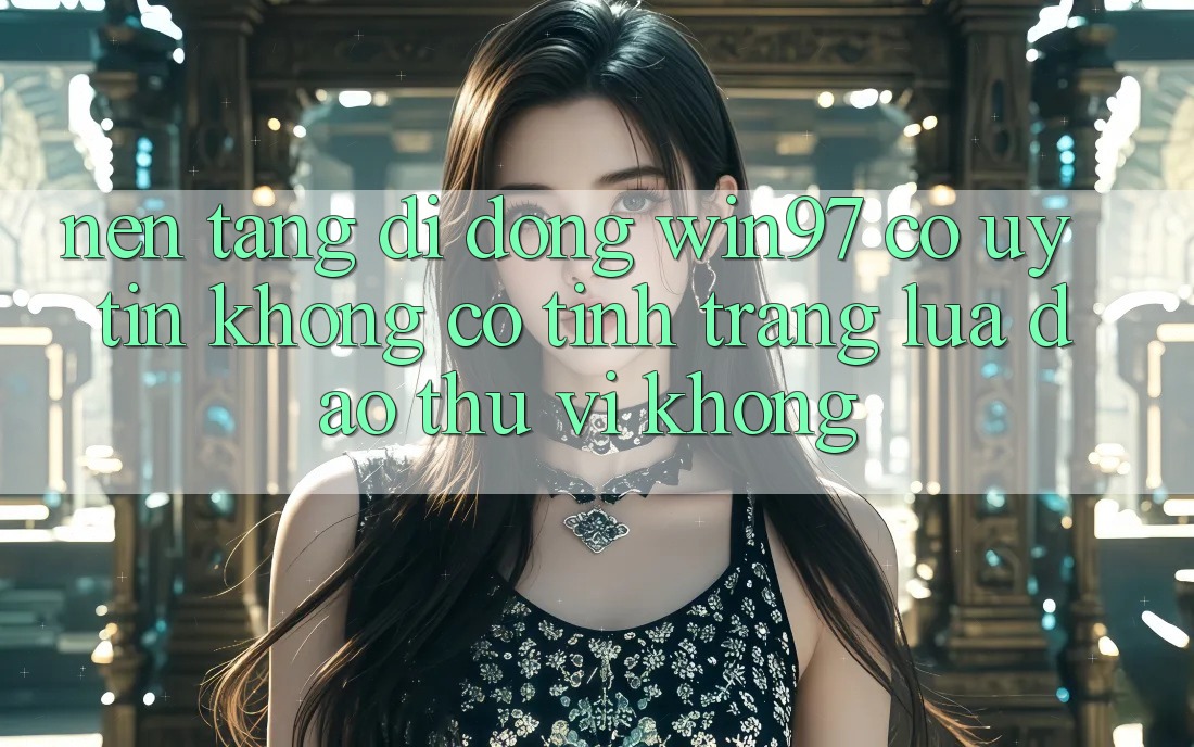 Nền tảng di động win97 có uy tín không? Có tình trạng lừa đảo thú vị không? Nền tảng di động win97 có uy tín không? Có tình trạng lừa đảo thú vị không?