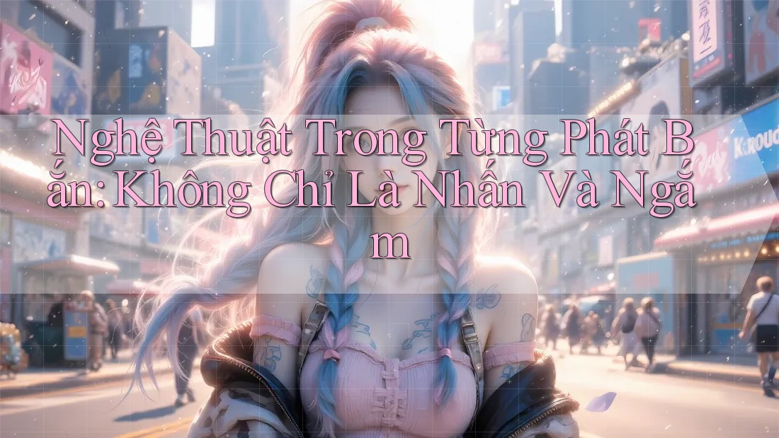 Nghệ Thuật Trong Từng Phát Bắn: Không Chỉ Là Nhấn Và Ngắm Nghệ Thuật Trong Từng Phát Bắn: Không Chỉ Là Nhấn Và Ngắm