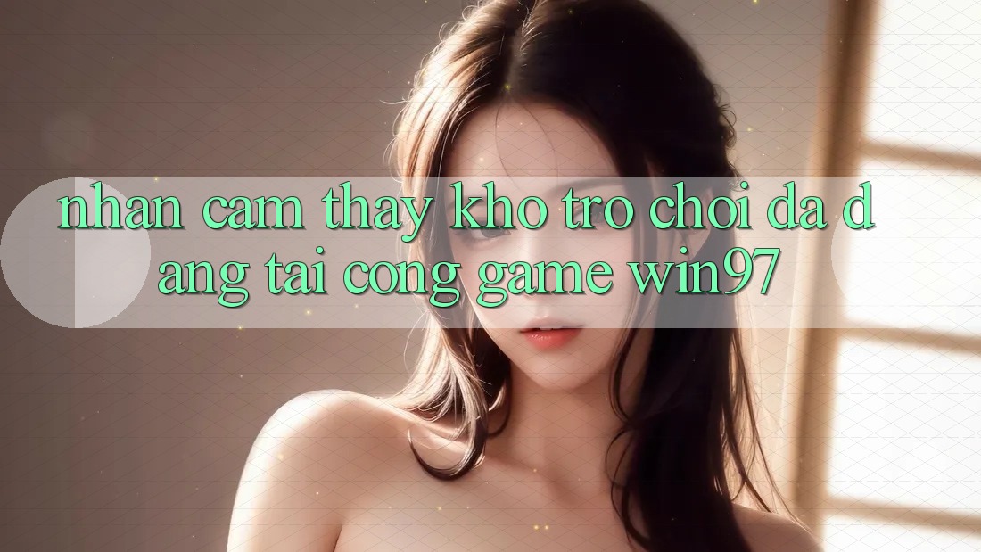 Nhận cảm thấy Kho Trò Chơi Đa Dạng Tại Cổng Game win97 Nhận cảm thấy Kho Trò Chơi Đa Dạng Tại Cổng Game win97