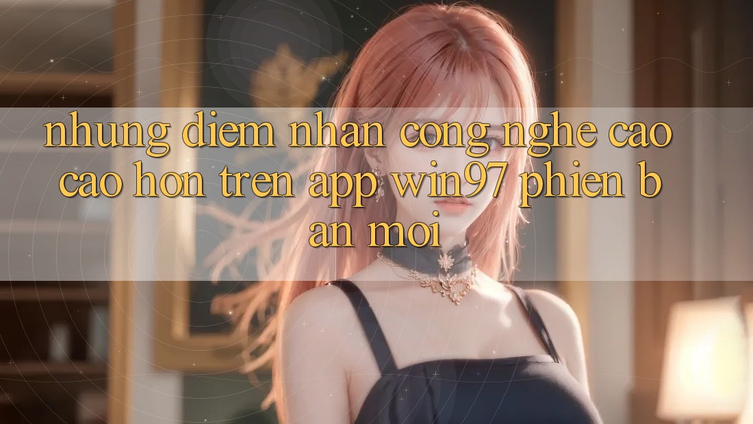Những Điểm Nhấn Công Nghệ Cao cao hơn Trên App win97 Phiên Bản Mới