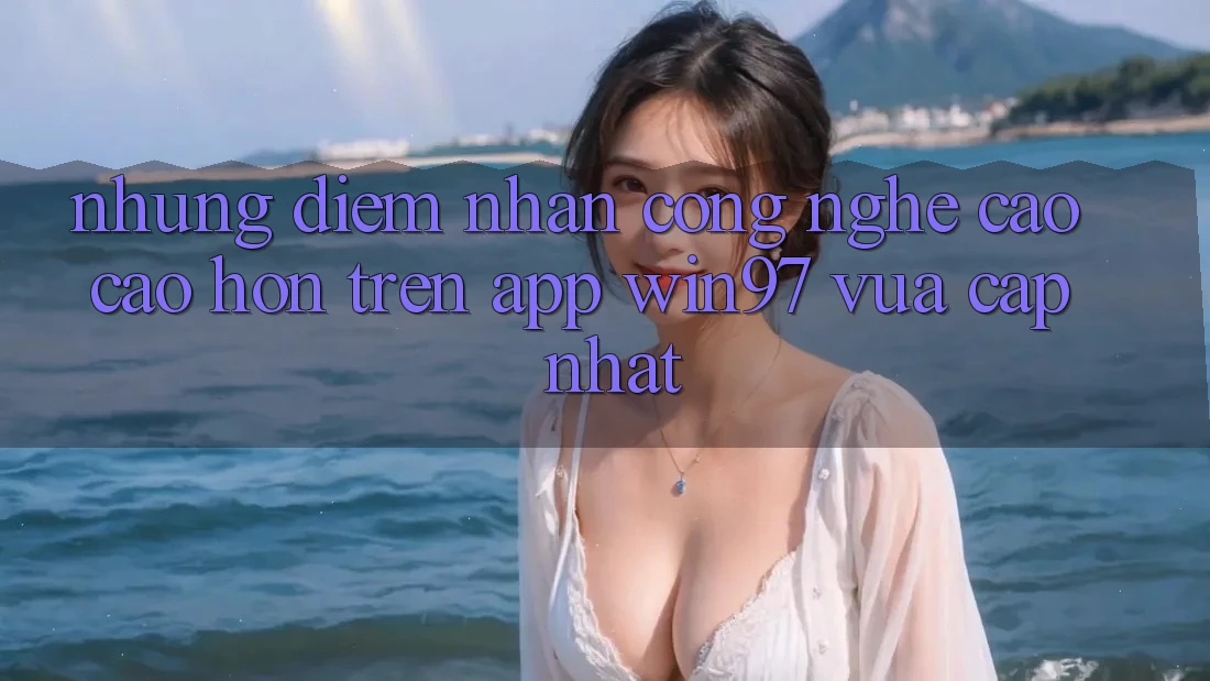 Những Điểm Nhấn Công Nghệ Cao cao hơn Trên App win97 Vừa cập nhật Những Điểm Nhấn Công Nghệ Cao cao hơn Trên App win97 Vừa cập nhật